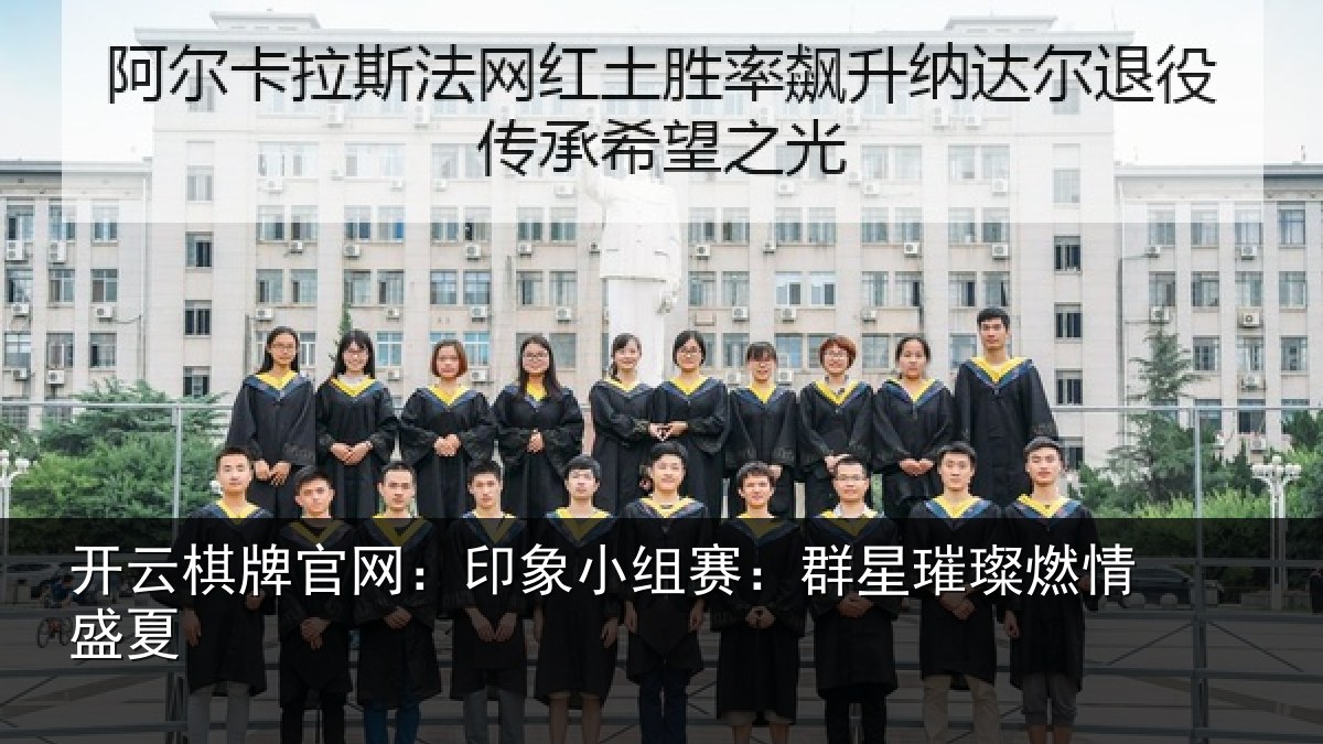 开云棋牌官网：印象小组赛：群星璀璨燃情盛夏