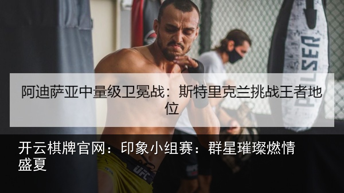 开云棋牌官网：印象小组赛：群星璀璨燃情盛夏
