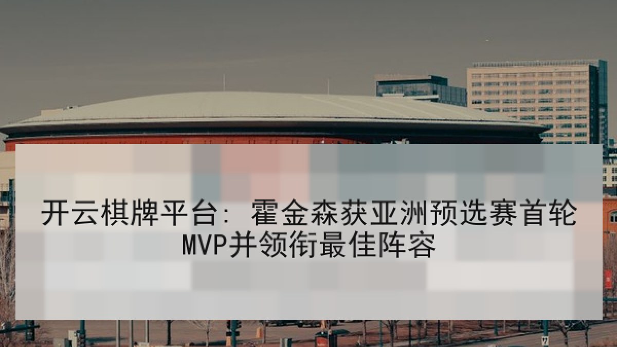 开云棋牌平台: 霍金森获亚洲预选赛首轮MVP并领衔最佳阵容 开云棋牌平台: 霍金森获亚洲预选赛首轮MVP并领衔最佳阵容