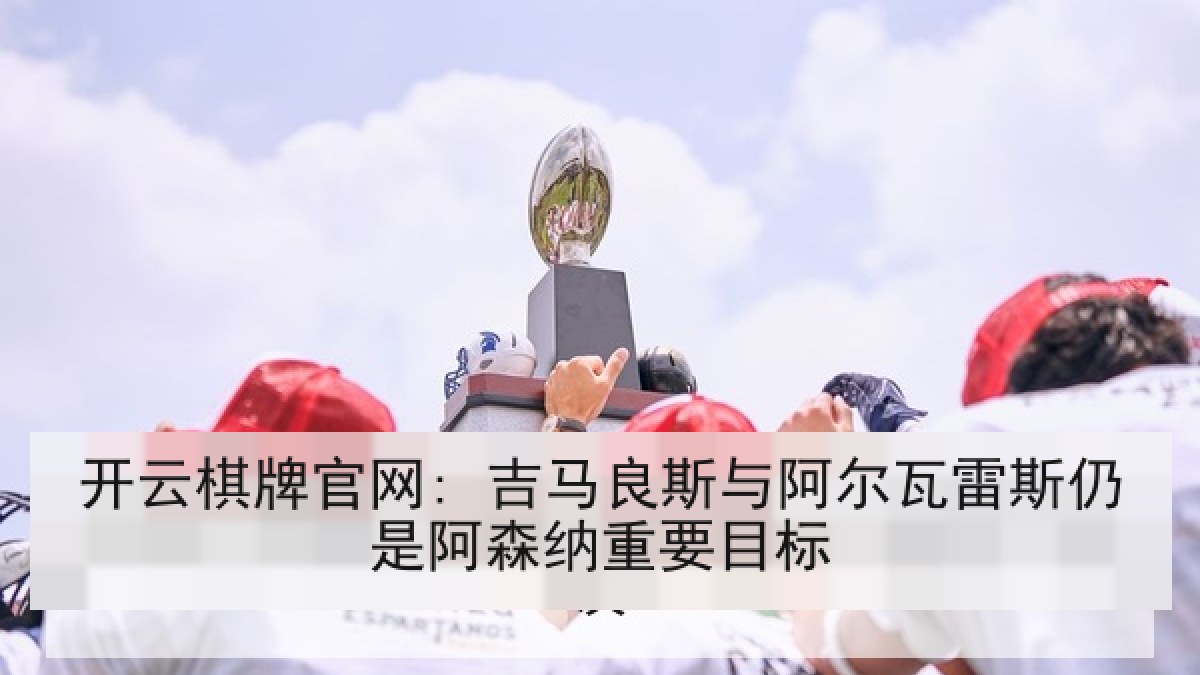 开云棋牌官网: 吉马良斯与阿尔瓦雷斯仍是阿森纳重要目标 开云棋牌官网: 吉马良斯与阿尔瓦雷斯仍是阿森纳重要目标