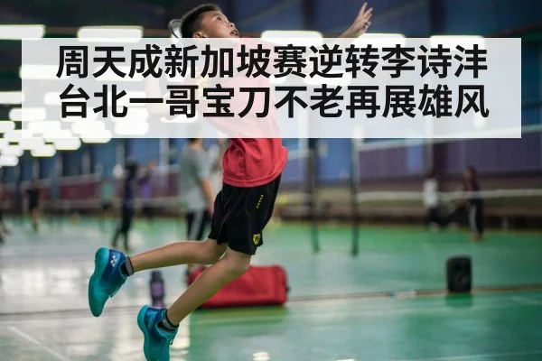周天成新加坡赛逆转李诗沣台北一哥宝刀不老再展雄风