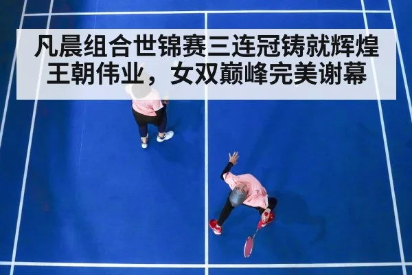 凡晨组合世锦赛三连冠铸就辉煌王朝伟业,女双巅峰完美谢幕