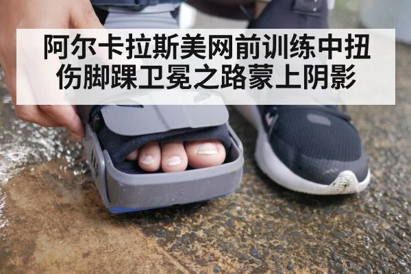阿尔卡拉斯美网前训练中扭伤脚踝卫冕之路蒙上阴影