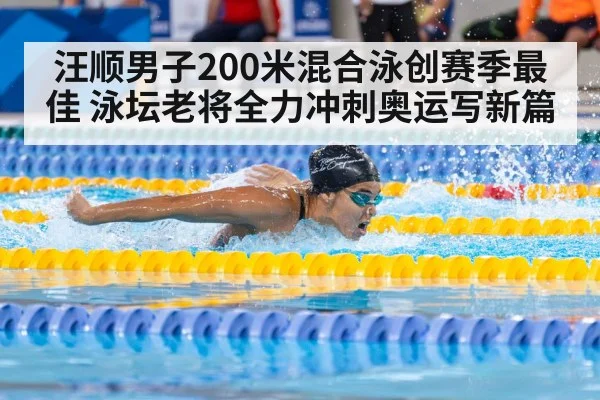 汪顺男子200米混合泳创赛季最佳 泳坛老将全力冲刺奥运写新篇
