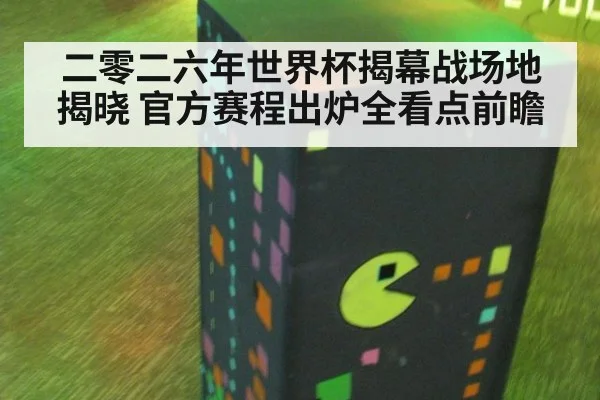 二零二六年世界杯揭幕战场地揭晓 官方赛程出炉全看点前瞻