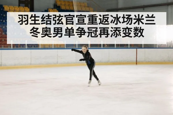 羽生结弦官宣重返冰场米兰冬奥男单争冠再添变数