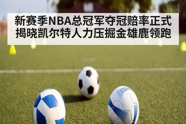 新赛季NBA总冠军夺冠赔率正式揭晓凯尔特人力压掘金雄鹿领跑