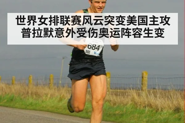 世界女排联赛风云突变美国主攻普拉默意外受伤奥运阵容生变